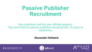Passive Publisher
Recruitment
How publishers will find your affiliate program.
Tips and tricks for passive publisher recruiting from 10 years of
experience
Alexander Hollstein
 