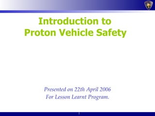 Introduction to  Proton Vehicle Safety   Presented on 22th April 2006 For Lesson Learnt Program. 