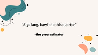 —the procrastinator
“Sige lang, bawi ako this quarter”
 
