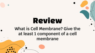 Review
What is Cell Membrane? Give the
at least 1 component of a cell
membrane
 
