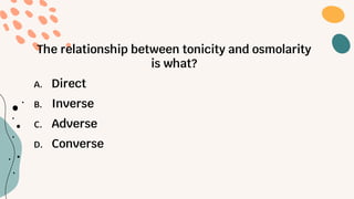 The relationship between tonicity and osmolarity
is what?
A. Direct
B. Inverse
C. Adverse
D. Converse
 