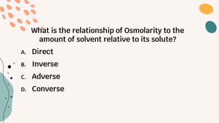 What is the relationship of Osmolarity to the
amount of solvent relative to its solute?
A. Direct
B. Inverse
C. Adverse
D. Converse
 