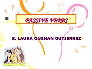 PASSIVE VERBS S. LAURA GUZMAN GUTIERREZ 
