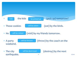  the kids (pick up) tomorrow?
 Those cookies (eat) by the birds.
 He (visit) by my friends tomorrow.
 A party (throw) by the coach on the
weekend.
 The city (destroy) by the next
earthquake. 2/1/201610
Will be picked up
will be eaten
will be visited
will be thrown
will be destroyed
 