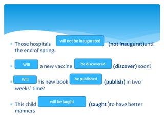  Those hospitals (not inaugurat)until
the end of spring.
 a new vaccine (discover) soon?
 his new book (publish) in two
weeks´ time?
 This child (taught )to have better
manners
will not be inaugurated
be discovered
be published
will be taught
Will
Will
 