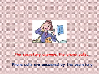 The secretary answers the phone calls.
Phone calls are answered by the secretary.