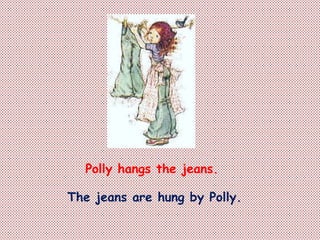 Polly hangs the jeans.
The jeans are hung by Polly.
 
