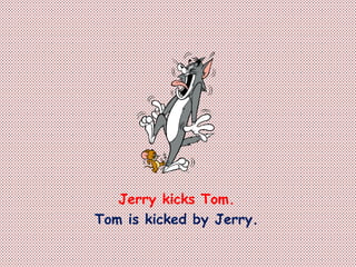 Jerry kicks Tom.
Tom is kicked by Jerry.