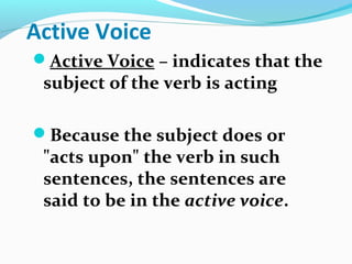 Active Voice
Active Voice – indicates that the
subject of the verb is acting
Because the subject does or
"acts upon" the verb in such
sentences, the sentences are
said to be in the active voice.
 