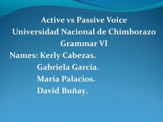 Active vs Passive Voice
Universidad Nacional de Chimborazo
Grammar VI
Names: Kerly Cabezas.
Gabriela García.
María Palacios.
David Buñay.
 