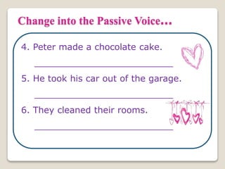 Change into the Passive Voice...
4. Peter made a chocolate cake.
_________________________
5. He took his car out of the garage.
_________________________
6. They cleaned their rooms.
_________________________
 