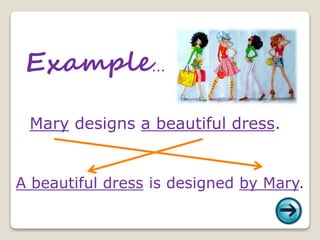 Example...
Mary designs a beautiful dress.
A beautiful dress is designed by Mary.
 