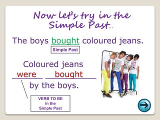 Coloured jeans
______ __________
by the boys.
Now let’s try in the
Simple Past...
Simple Past
The boys bought coloured jeans.
were bought
VERB TO BE
in the
Simple Past
 