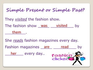 Simple Present or Simple Past?
They visited the fashion show.
The fashion show _____ __________ by
_________.
She reads fashion magazines every day.
Fashion magazines _____ __________ by
________ every day..
was visited
them
are read
her
 