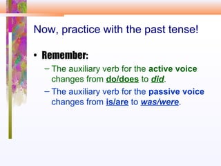 Now, practice with the past tense!
• Remember:
– The auxiliary verb for the active voice
changes from do/does to did.
– The auxiliary verb for the passive voice
changes from is/are to was/were.
 