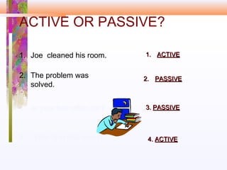 ACTIVE OR PASSIVE?
1. Joe cleaned his room.
2. The problem was
solved.
1.1. ACTIVEACTIVE
2.2. PASSIVEPASSIVE
3. Is your hair often cut?
4. Who is in that room?
3.3. PASSIVEPASSIVE
4.4. ACTIVEACTIVE
 