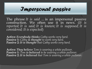 Impersonal passive
The phrase It is said ... is an impersonal passive
construction. We often use it in news. (It is
reported; It is said; It is known; It is supposed; It is
considered; It is expected)

Active: Everybody thinks Cathy works very hard. 
Passive 1: Cathy is thought to work very hard.
Passive 2: It is thought that Cathy works very hard. 

Active: They believe Tom is wearing a white pullover.
Passive 1: Tom is believed to be wearing a white pullover.
Passive 2: It is believed that Tom is wearing a white pullover.
 