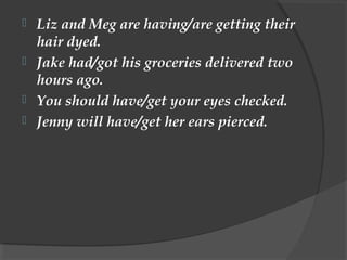  Liz and Meg are having/are getting their
  hair dyed.
 Jake had/got his groceries delivered two
  hours ago.
 You should have/get your eyes checked.
 Jenny will have/get her ears pierced.
 