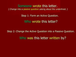 Someone wrote this letter.
 ( Change into a passive question asking about the underlined. )


              Step 1: Form an Active Question.

                 Who wrote this letter?

Step 2: Change the Active Question into a Passive Question.

            Who was this letter written by?
 