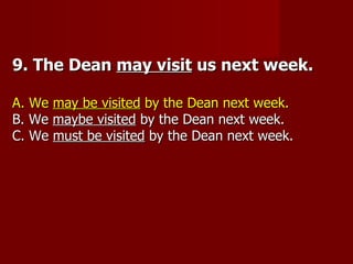9. The Dean may visit us next week.

A. We may be visited by the Dean next week.
B. We maybe visited by the Dean next week.
C. We must be visited by the Dean next week.
 