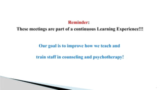 3
Reminder:
These meetings are part of a continuous Learning Experience!!!
Our goal is to improve how we teach and
train staff in counseling and psychotherapy!
 
