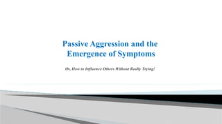 Passive Aggression and the
Emergence of Symptoms
Or, How to Influence Others Without Really Trying!
 