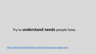 Try to understand needs people have.
https://hbr.org/2014/06/signs-youre-being-passive-aggressive/
 