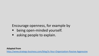 Adapted from
http://www.strategy-business.com/blog/Is-Your-Organization-Passive-Aggressive
Encourage openness, for example by
 being open-minded yourself.
 asking people to explain.
 