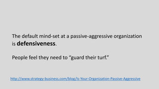 The default mind-set at a passive-aggressive organization
is defensiveness.
People feel they need to “guard their turf.”
http://www.strategy-business.com/blog/Is-Your-Organization-Passive-Aggressive
 