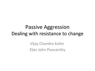 Passive Aggression
Dealing with resistance to change
Vijay Chandra Katte
Ebin John Poovanthy
 