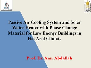 Passive Air Cooling System and Solar
Water Heater with Phase Change
Material for Low Energy Buildings in
Hot Arid Climate
Prof. Dr. Amr Abdallah
 