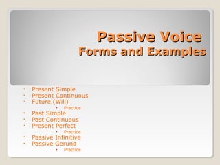Passive VoicePassive Voice
Forms and ExamplesForms and Examples
• Present Simple
• Present Continuous
• Future (Will)
• Practice
• Past Simple
• Past Continuous
• Present Perfect
• Practice
• Passive Infinitive
• Passive Gerund
• Practice
 