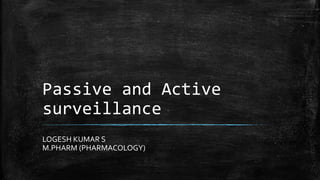 Passive and Active
surveillance
LOGESH KUMAR S
M.PHARM (PHARMACOLOGY)
 