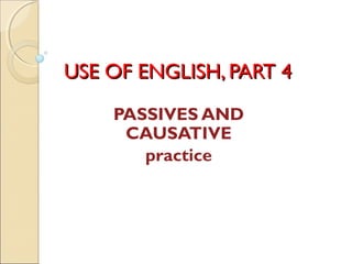 UUSSEE OOFF EENNGGLLIISSHH,, PPAARRTT 44 
PASSIVES AND 
CAUSATIVE 
practice 
 