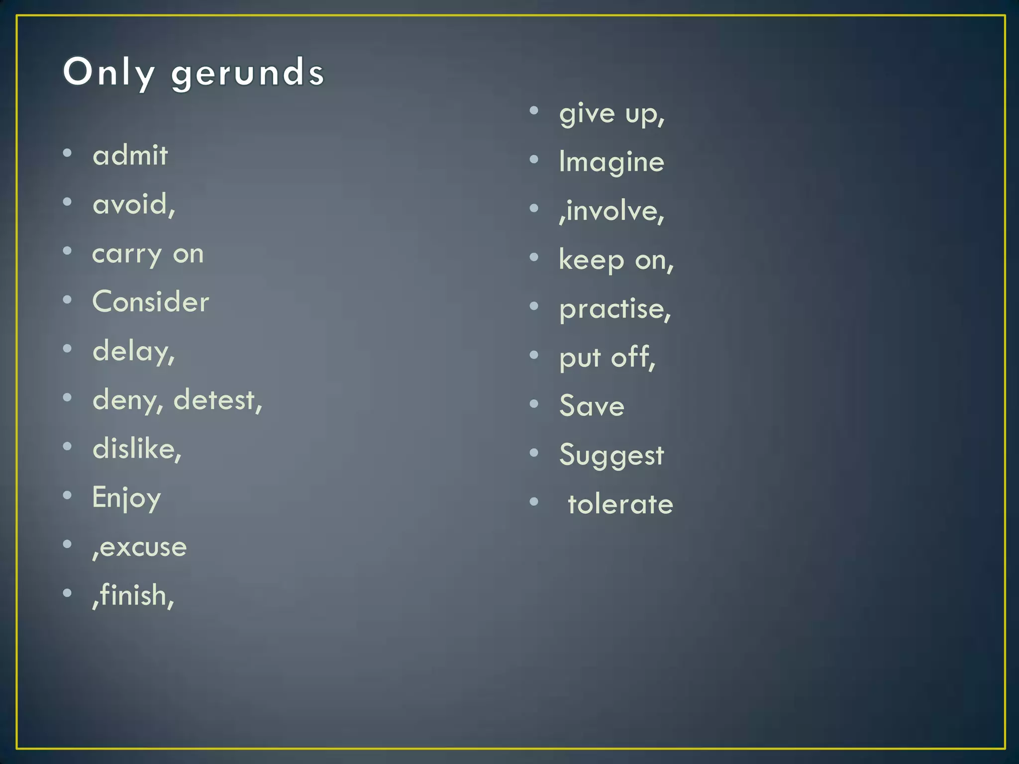 • admit
• avoid,
• carry on
• Consider
• delay,
• deny, detest,
• dislike,
• Enjoy
• ,excuse
• ,finish,
• give up,
• Imagine
• ,involve,
• keep on,
• practise,
• put off,
• Save
• Suggest
• tolerate
 