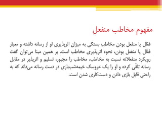 ‫هفهوم‬‫هخبطب‬‫هنفعل‬
‫ّبل‬‫ع‬‫ف‬‫یب‬‫هٌفعل‬‫ثَدى‬‫هخبعت‬‫ثستگی‬ِ‫ث‬‫هیضاى‬‫اثشپزیشی‬ٍ‫ا‬‫اص‬ًِ‫سسب‬ِ‫داضت‬ٍ‫هعیبس‬
‫ّبل‬‫ع‬‫ف‬‫یب‬‫هٌفعل‬،‫ثَدى‬َُ‫ًح‬‫اثشپزیشی‬‫هخبعت‬‫است‬.‫ثش‬‫ّویي‬‫هجٌب‬‫تَاى‬‫هی‬‫گفت‬
‫سٍیکشد‬ًِ‫هٌفعال‬‫ًسجت‬ِ‫ث‬،‫هخبعت‬‫هخبعت‬‫سا‬،‫هججَس‬‫تسلین‬ٍ‫اثشپزیش‬‫دس‬‫هقبثل‬
ًِ‫سسب‬‫ّی‬‫ق‬‫تل‬ُ‫کشد‬ٍٍ‫ا‬‫سا‬‫یک‬‫عشٍسک‬‫ثبصی‬‫ضت‬ِ‫خیو‬‫دس‬‫دست‬ًِ‫سسب‬‫داًذ‬‫هی‬ِ‫ک‬ِ‫ث‬
‫ساحتی‬‫قبثل‬‫ثبصی‬‫دادى‬ٍ‫کبسی‬‫دست‬‫ضذى‬‫است‬.
 