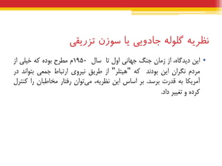 ‫نظریه‬‫گلوله‬‫جبدویی‬‫یب‬‫سوزن‬‫تسریقی‬
•‫ایي‬،ُ‫دیذگب‬‫اص‬‫صهبى‬‫جٌگ‬‫جْبًی‬‫اٍل‬‫تب‬‫سبل‬1950‫م‬‫هغشح‬ُ‫ثَد‬ِ‫ک‬‫خیلی‬‫اص‬
‫هشدم‬‫ًگشاى‬‫ایي‬‫ثَدًذ‬ِ‫ک‬"‫ّیتلش‬"‫اص‬‫عشیق‬‫ًیشٍی‬‫استجبط‬‫جوعی‬‫ثتَاًذ‬‫دس‬
‫آهشیکب‬ِ‫ث‬‫قذست‬‫ثشسذ‬.‫ثش‬‫اسبس‬‫ایي‬،ِ‫ًظشی‬‫تَاى‬‫هی‬‫سفتبس‬‫هخبعجبى‬‫سا‬‫کٌتشل‬
ُ‫کشد‬ٍ‫تغییش‬‫داد‬.
 