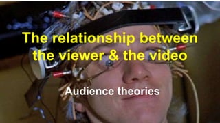 The relationship between
the viewer & the video
Audience theories
 