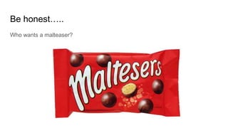 Be honest…..
Who wants a malteaser?
 