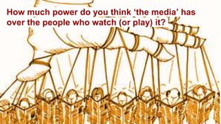 How much power do you think ‘the media’ has
over the people who watch (or play) it?
 