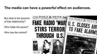 The media can have a powerful effect on audiences.
But what is the dynamic
of that relationship?
Who holds the power?
Who has the control?
 