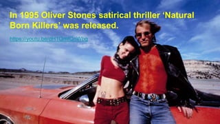 In 1995 Oliver Stones satirical thriller ‘Natural
Born Killers’ was released.
https://youtu.be/dH1QmfQnWbg
 