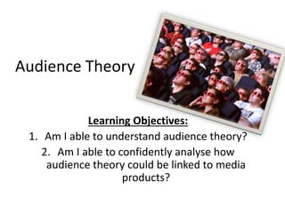 Audience Theory 
Learning Objectives: 
1. Am I able to understand audience theory? 
2. Am I able to confidently analyse how 
audience theory could be linked to media 
products? 
 