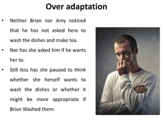 Over adaptation
• Neither Brian nor Amy noticed
that he has not asked here to
wash the dishes and make tea.
• Nor has she asked him if he wants
her to.
• Still less has she paused to think
whether she herself wants to
wash the dishes or whether it
might be more appropriate if
Brian Washed them.
 