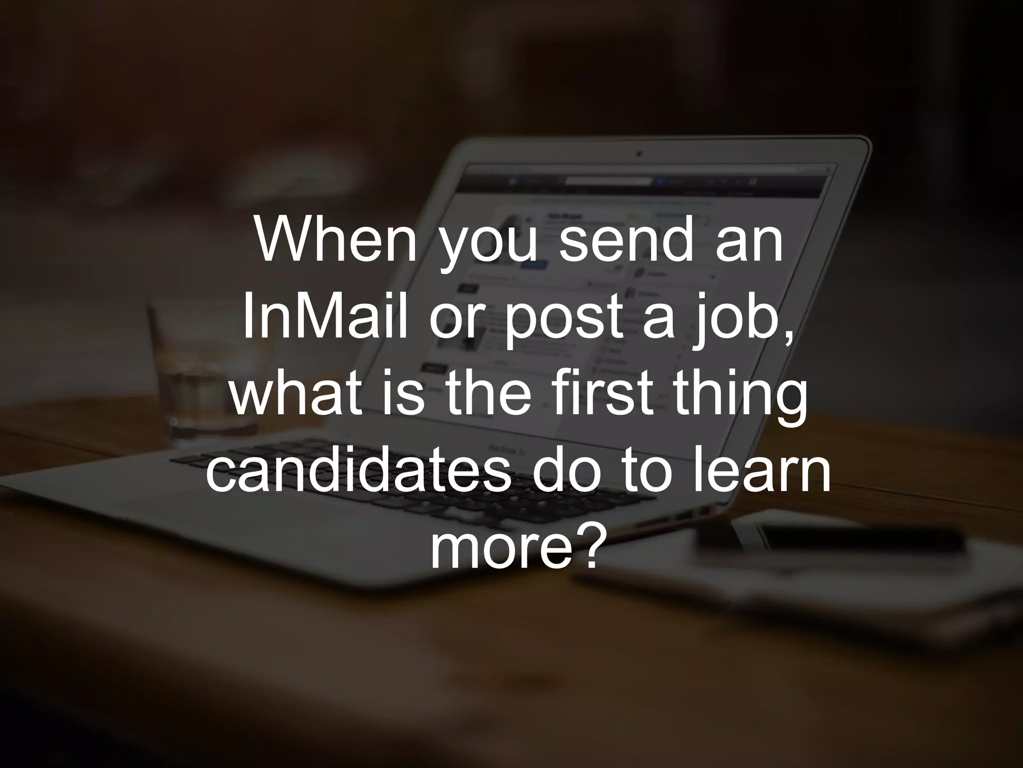 10
When you send an
InMail or post a job,
what is the first thing
candidates do to learn
more?
 