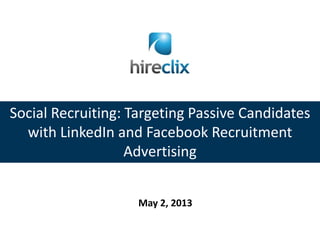 Social Recruiting: Targeting Passive Candidates
with LinkedIn and Facebook Recruitment
Advertising
May 2, 2013
 