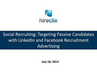 Social Recruiting: Targeting Passive Candidates
with LinkedIn and Facebook Recruitment
Advertising
July 18, 2013
 
