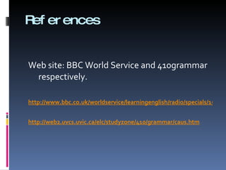 References Web site: BBC World Service and 410grammar respectively. http://www.bbc.co.uk/worldservice/learningenglish/radio/specials/1535_gramchallenge20/ http://web2.uvcs.uvic.ca/elc/studyzone/410/grammar/caus.htm 