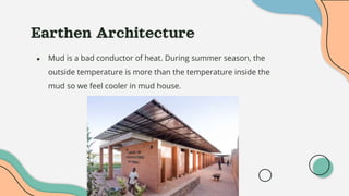 Earthen Architecture
● Mud is a bad conductor of heat. During summer season, the
outside temperature is more than the temperature inside the
mud so we feel cooler in mud house.
 