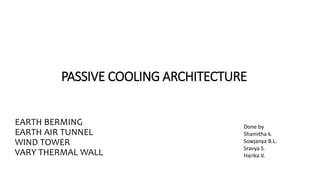 PASSIVE COOLING ARCHITECTURE
EARTH BERMING
EARTH AIR TUNNEL
WIND TOWER
VARY THERMAL WALL
Done by
Shamitha k.
Sowjanya B.L.
Sravya S.
Harika V.
 